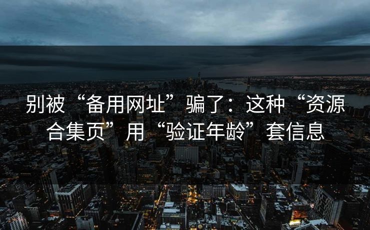别被“备用网址”骗了：这种“资源合集页”用“验证年龄”套信息