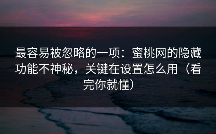 最容易被忽略的一项：蜜桃网的隐藏功能不神秘，关键在设置怎么用（看完你就懂）
