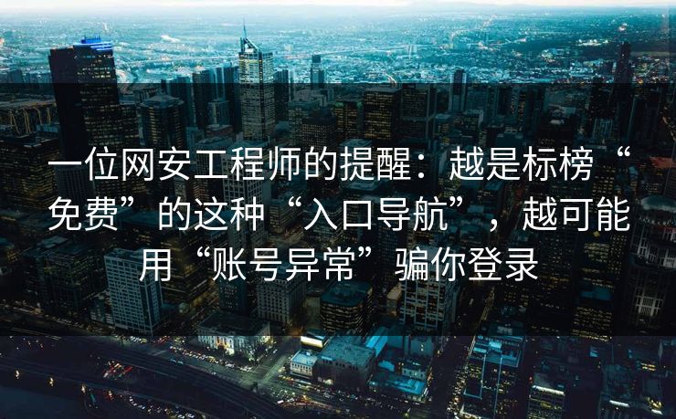 一位网安工程师的提醒：越是标榜“免费”的这种“入口导航”，越可能用“账号异常”骗你登录