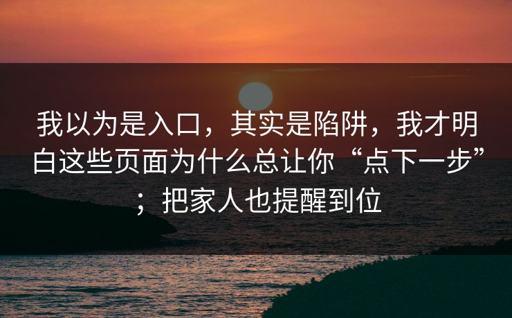 我以为是入口，其实是陷阱，我才明白这些页面为什么总让你“点下一步”；把家人也提醒到位