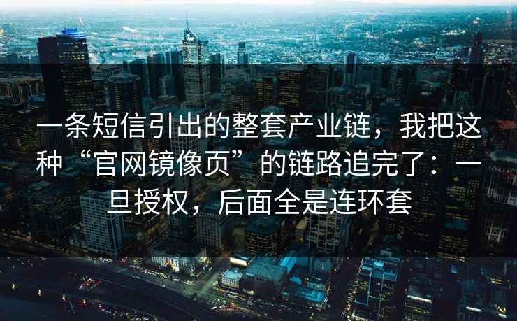 一条短信引出的整套产业链，我把这种“官网镜像页”的链路追完了：一旦授权，后面全是连环套