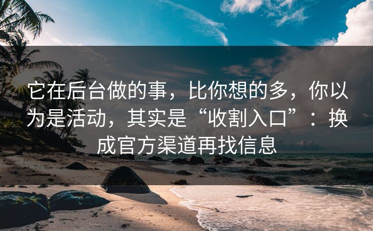 它在后台做的事，比你想的多，你以为是活动，其实是“收割入口”：换成官方渠道再找信息