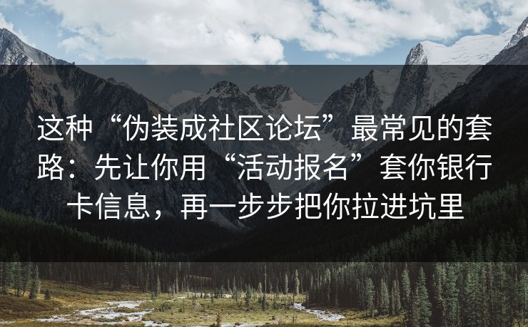 这种“伪装成社区论坛”最常见的套路：先让你用“活动报名”套你银行卡信息，再一步步把你拉进坑里