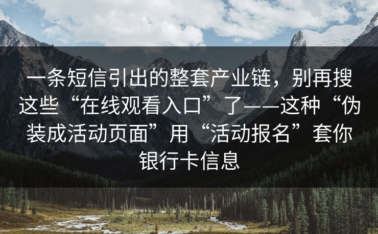 一条短信引出的整套产业链，别再搜这些“在线观看入口”了——这种“伪装成活动页面”用“活动报名”套你银行卡信息
