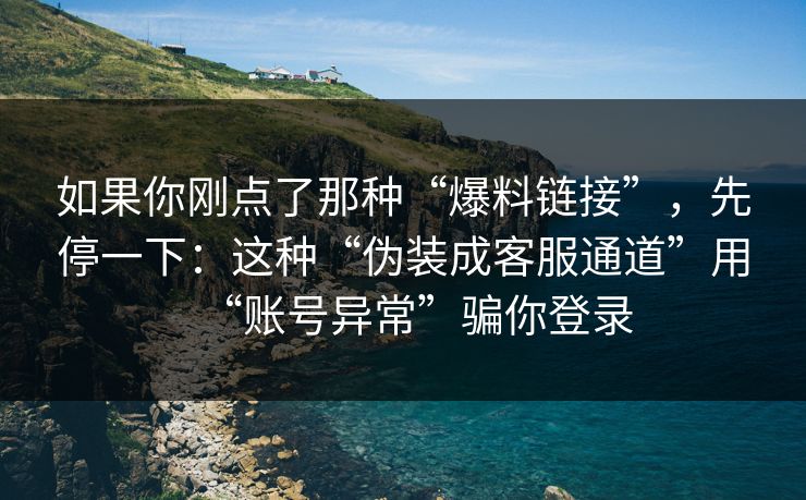 如果你刚点了那种“爆料链接”，先停一下：这种“伪装成客服通道”用“账号异常”骗你登录