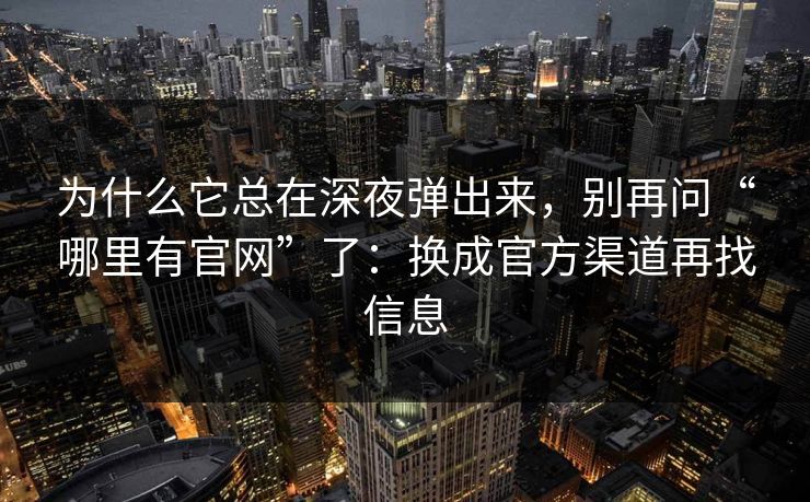 为什么它总在深夜弹出来，别再问“哪里有官网”了：换成官方渠道再找信息
