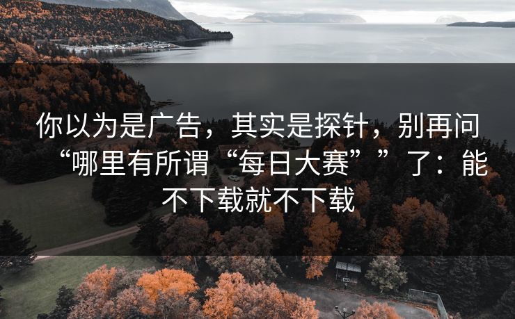 你以为是广告，其实是探针，别再问“哪里有所谓“每日大赛””了：能不下载就不下载