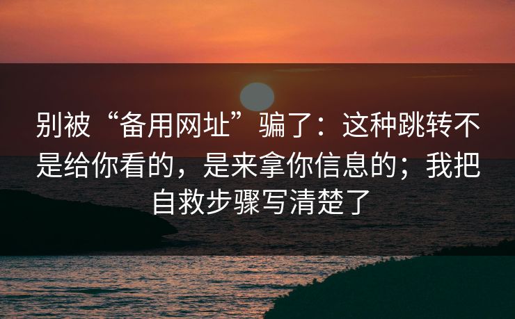 别被“备用网址”骗了：这种跳转不是给你看的，是来拿你信息的；我把自救步骤写清楚了
