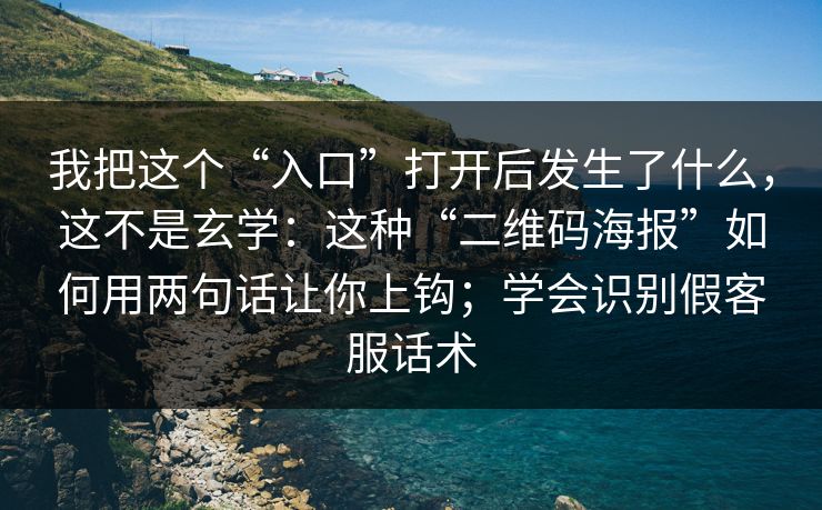 我把这个“入口”打开后发生了什么，这不是玄学：这种“二维码海报”如何用两句话让你上钩；学会识别假客服话术