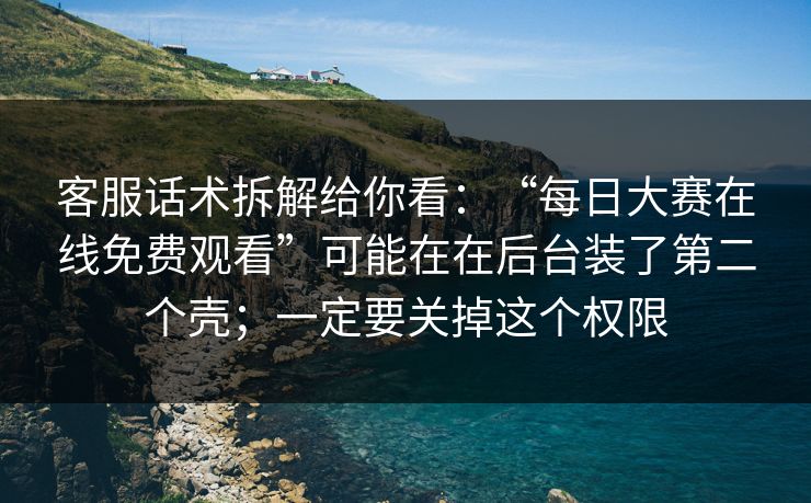 客服话术拆解给你看：“每日大赛在线免费观看”可能在在后台装了第二个壳；一定要关掉这个权限