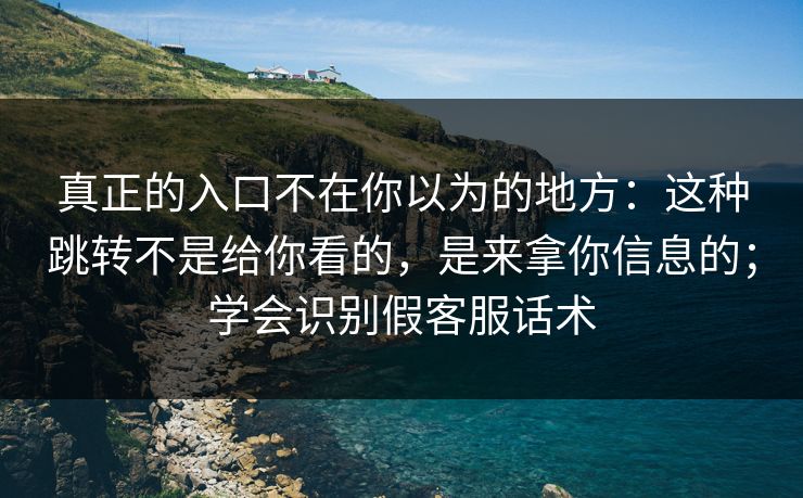 真正的入口不在你以为的地方：这种跳转不是给你看的，是来拿你信息的；学会识别假客服话术
