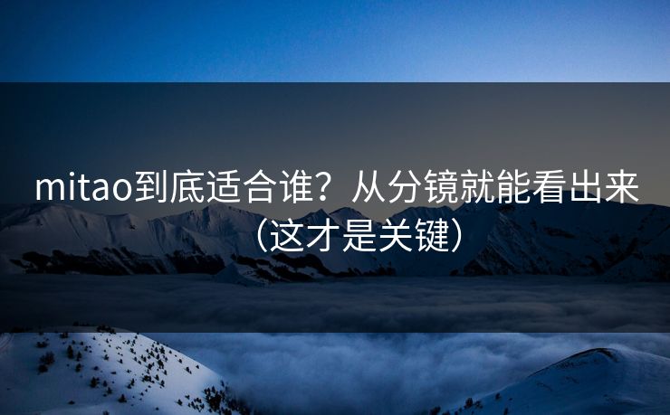 mitao到底适合谁？从分镜就能看出来（这才是关键）