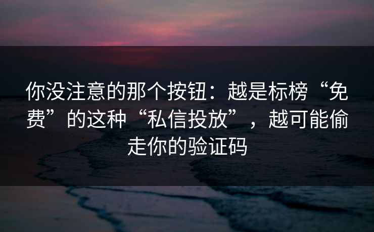 你没注意的那个按钮：越是标榜“免费”的这种“私信投放”，越可能偷走你的验证码