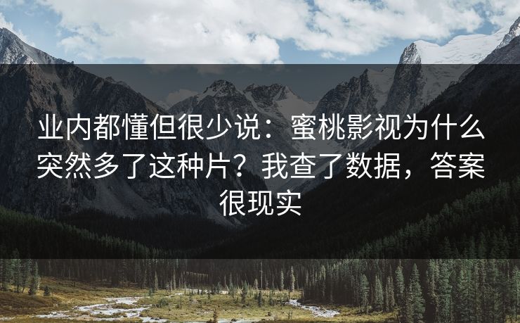 业内都懂但很少说：蜜桃影视为什么突然多了这种片？我查了数据，答案很现实