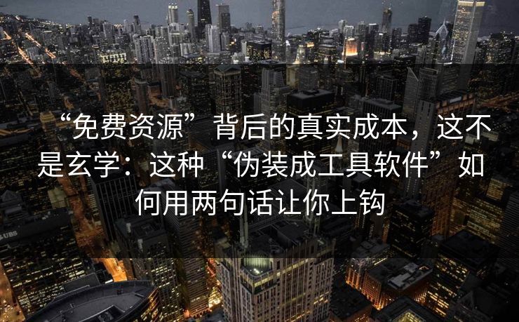 “免费资源”背后的真实成本，这不是玄学：这种“伪装成工具软件”如何用两句话让你上钩