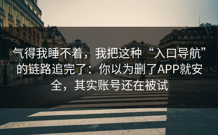 气得我睡不着，我把这种“入口导航”的链路追完了：你以为删了APP就安全，其实账号还在被试