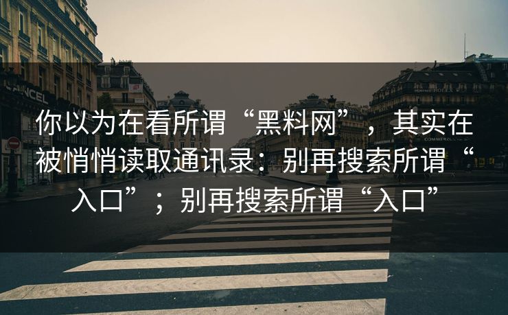 你以为在看所谓“黑料网”，其实在被悄悄读取通讯录：别再搜索所谓“入口”；别再搜索所谓“入口”