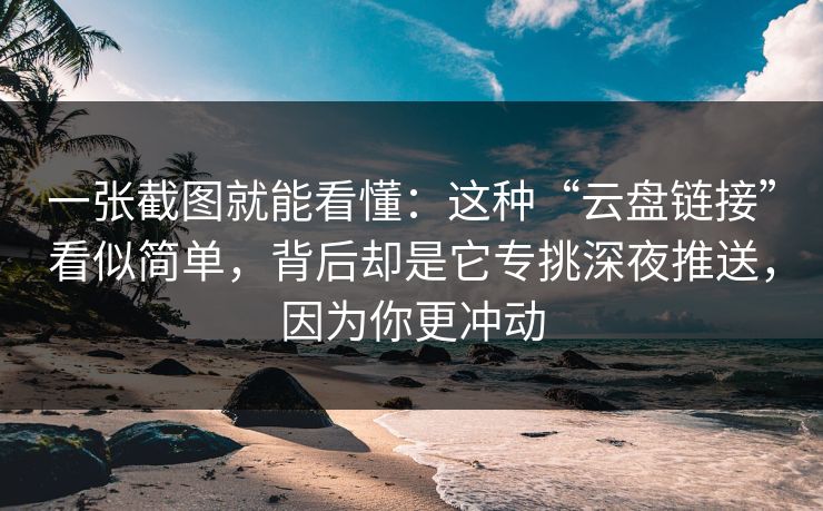 一张截图就能看懂：这种“云盘链接”看似简单，背后却是它专挑深夜推送，因为你更冲动