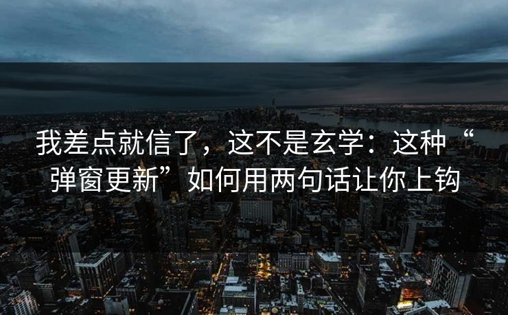 我差点就信了，这不是玄学：这种“弹窗更新”如何用两句话让你上钩