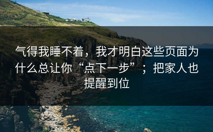 气得我睡不着，我才明白这些页面为什么总让你“点下一步”；把家人也提醒到位