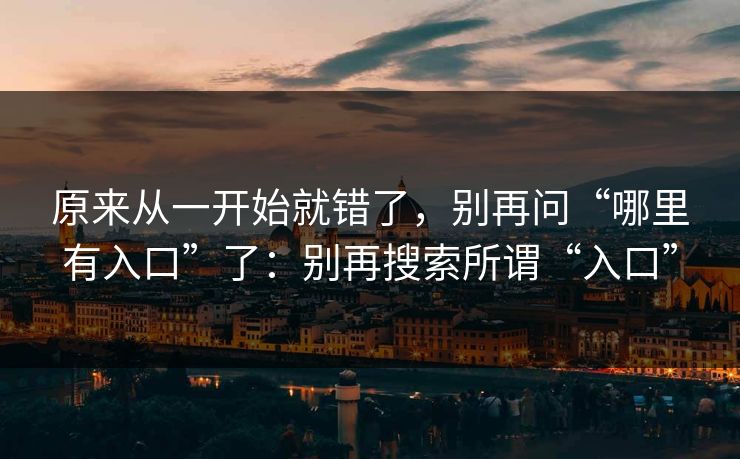 原来从一开始就错了，别再问“哪里有入口”了：别再搜索所谓“入口”