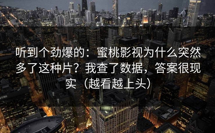 听到个劲爆的：蜜桃影视为什么突然多了这种片？我查了数据，答案很现实（越看越上头）