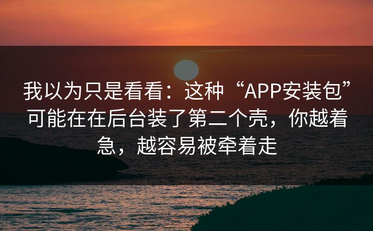 我以为只是看看：这种“APP安装包”可能在在后台装了第二个壳，你越着急，越容易被牵着走