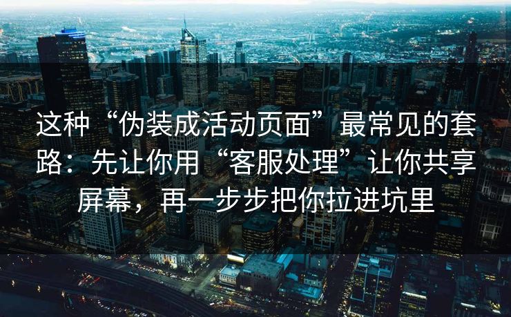 这种“伪装成活动页面”最常见的套路：先让你用“客服处理”让你共享屏幕，再一步步把你拉进坑里