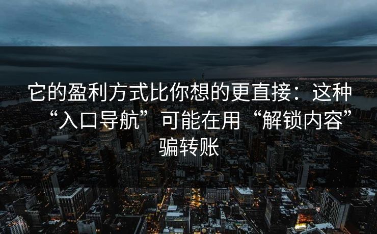 它的盈利方式比你想的更直接：这种“入口导航”可能在用“解锁内容”骗转账