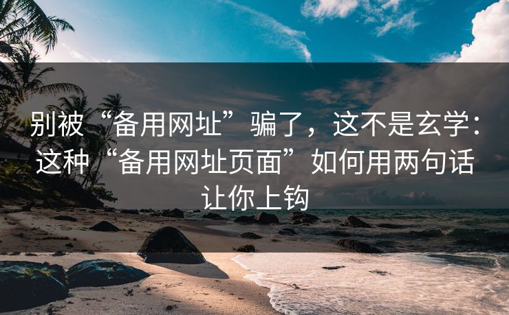 别被“备用网址”骗了，这不是玄学：这种“备用网址页面”如何用两句话让你上钩