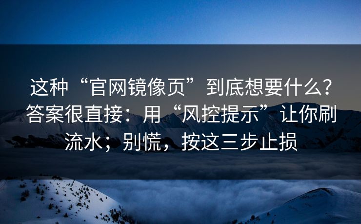 这种“官网镜像页”到底想要什么？答案很直接：用“风控提示”让你刷流水；别慌，按这三步止损
