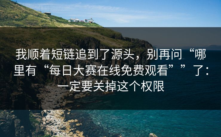 我顺着短链追到了源头，别再问“哪里有“每日大赛在线免费观看””了：一定要关掉这个权限