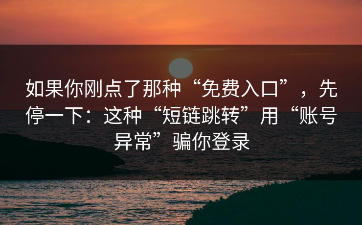 如果你刚点了那种“免费入口”，先停一下：这种“短链跳转”用“账号异常”骗你登录