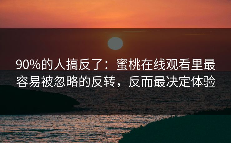 90%的人搞反了：蜜桃在线观看里最容易被忽略的反转，反而最决定体验