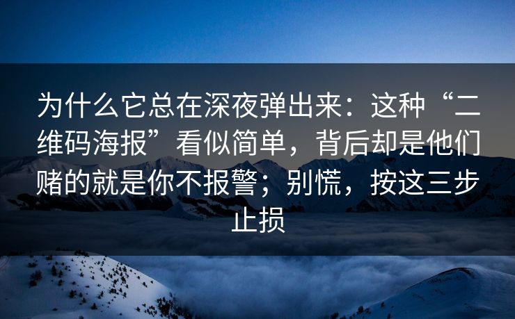 为什么它总在深夜弹出来：这种“二维码海报”看似简单，背后却是他们赌的就是你不报警；别慌，按这三步止损