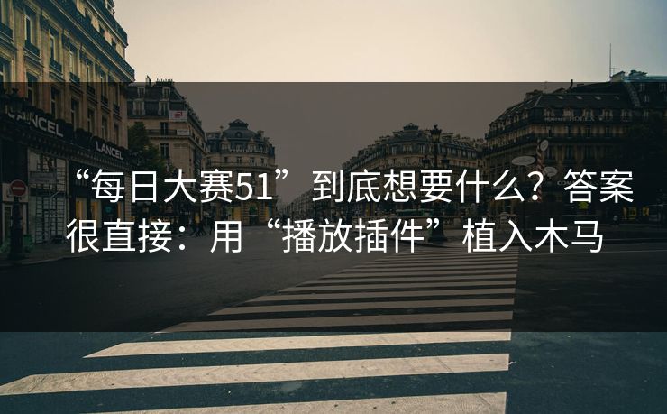 “每日大赛51”到底想要什么？答案很直接：用“播放插件”植入木马