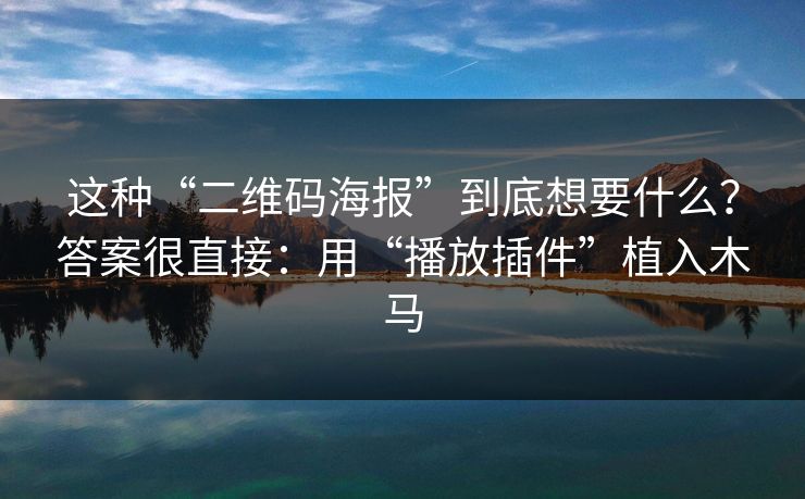 这种“二维码海报”到底想要什么？答案很直接：用“播放插件”植入木马