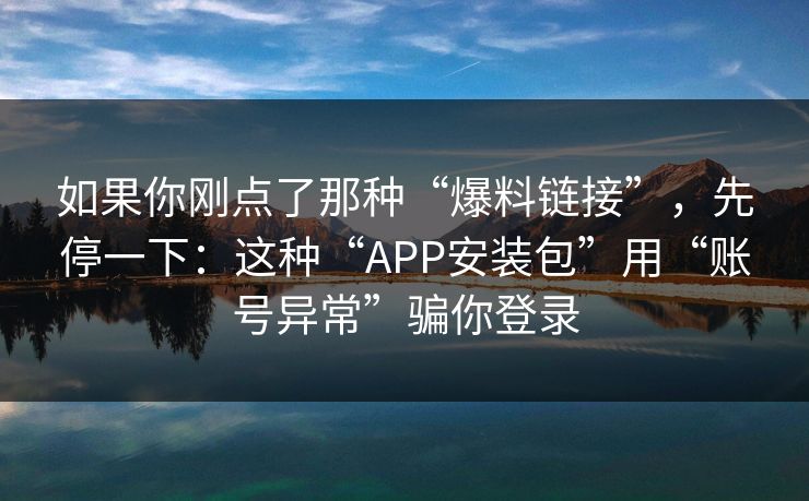 如果你刚点了那种“爆料链接”，先停一下：这种“APP安装包”用“账号异常”骗你登录