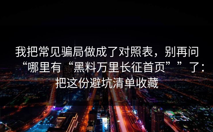 我把常见骗局做成了对照表，别再问“哪里有“黑料万里长征首页””了：把这份避坑清单收藏