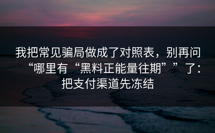 我把常见骗局做成了对照表，别再问“哪里有“黑料正能量往期””了：把支付渠道先冻结