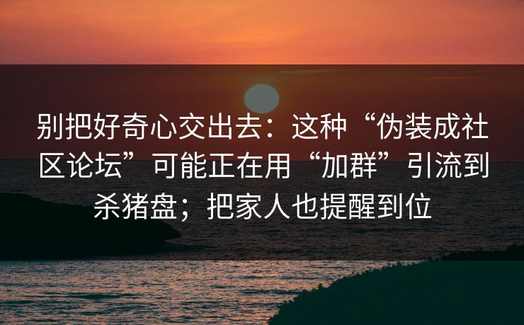 别把好奇心交出去：这种“伪装成社区论坛”可能正在用“加群”引流到杀猪盘；把家人也提醒到位
