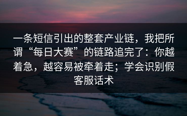一条短信引出的整套产业链，我把所谓“每日大赛”的链路追完了：你越着急，越容易被牵着走；学会识别假客服话术