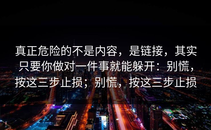 真正危险的不是内容，是链接，其实只要你做对一件事就能躲开：别慌，按这三步止损；别慌，按这三步止损