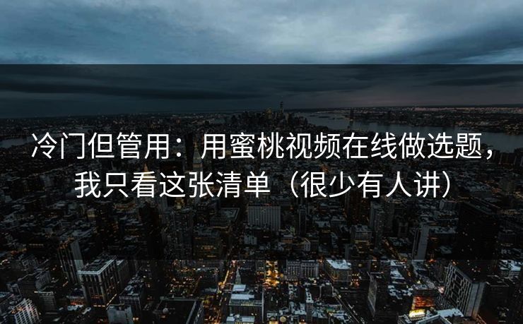 冷门但管用：用蜜桃视频在线做选题，我只看这张清单（很少有人讲）