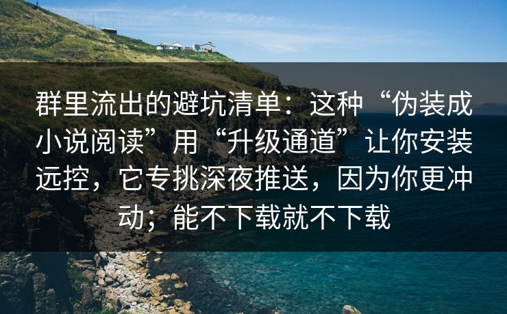群里流出的避坑清单：这种“伪装成小说阅读”用“升级通道”让你安装远控，它专挑深夜推送，因为你更冲动；能不下载就不下载