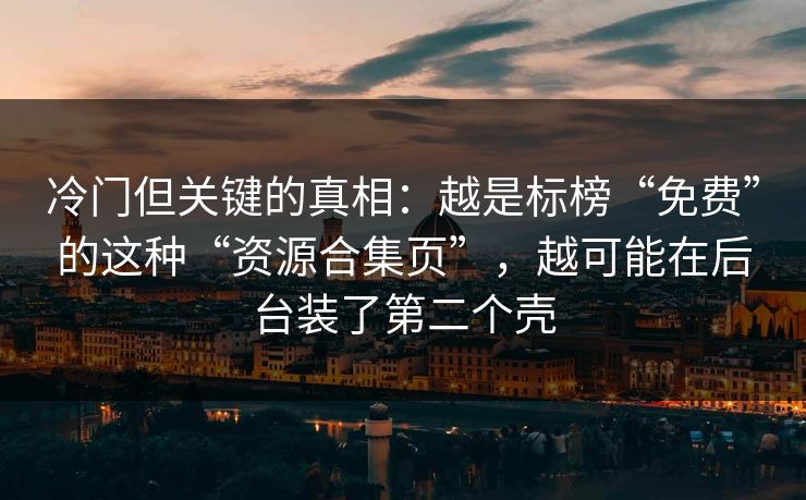 冷门但关键的真相：越是标榜“免费”的这种“资源合集页”，越可能在后台装了第二个壳