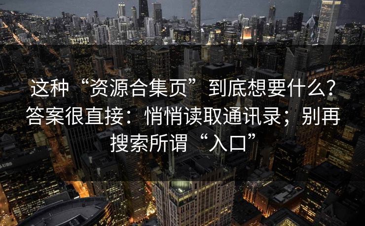 这种“资源合集页”到底想要什么？答案很直接：悄悄读取通讯录；别再搜索所谓“入口”