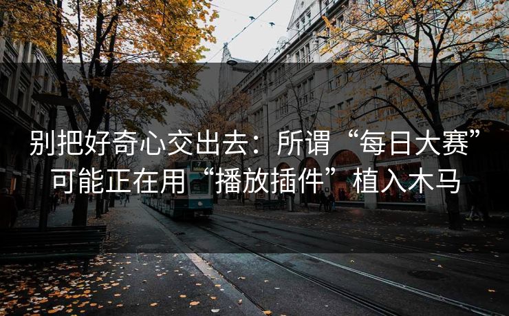 别把好奇心交出去：所谓“每日大赛”可能正在用“播放插件”植入木马