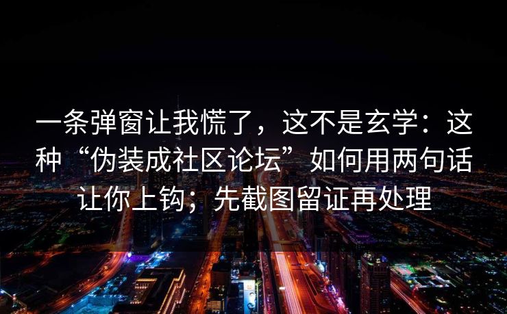 一条弹窗让我慌了，这不是玄学：这种“伪装成社区论坛”如何用两句话让你上钩；先截图留证再处理