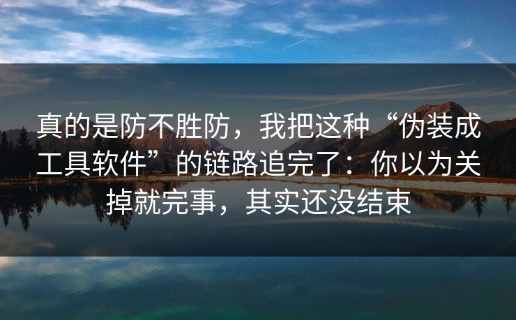 真的是防不胜防，我把这种“伪装成工具软件”的链路追完了：你以为关掉就完事，其实还没结束